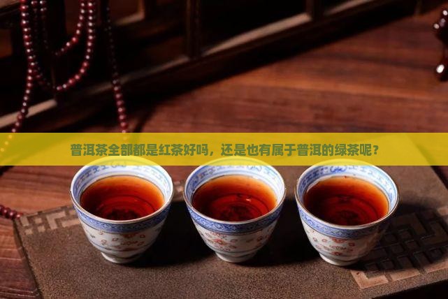 普洱茶全部都是红茶好吗，还是也有属于普洱的绿茶呢？