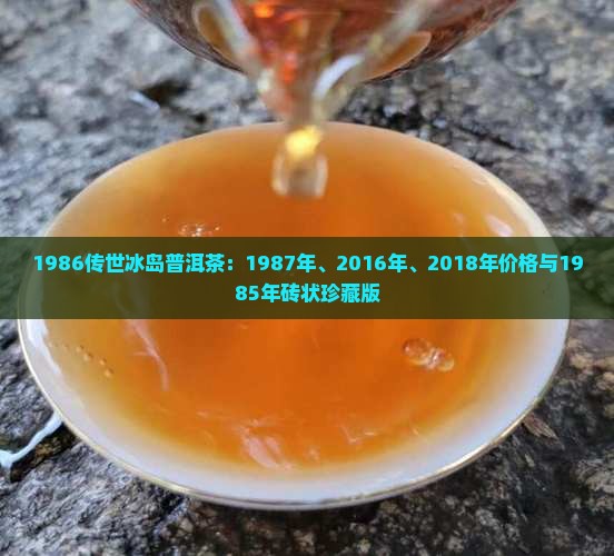 1986传世冰岛普洱茶：1987年、2016年、2018年价格与1985年砖状珍藏版