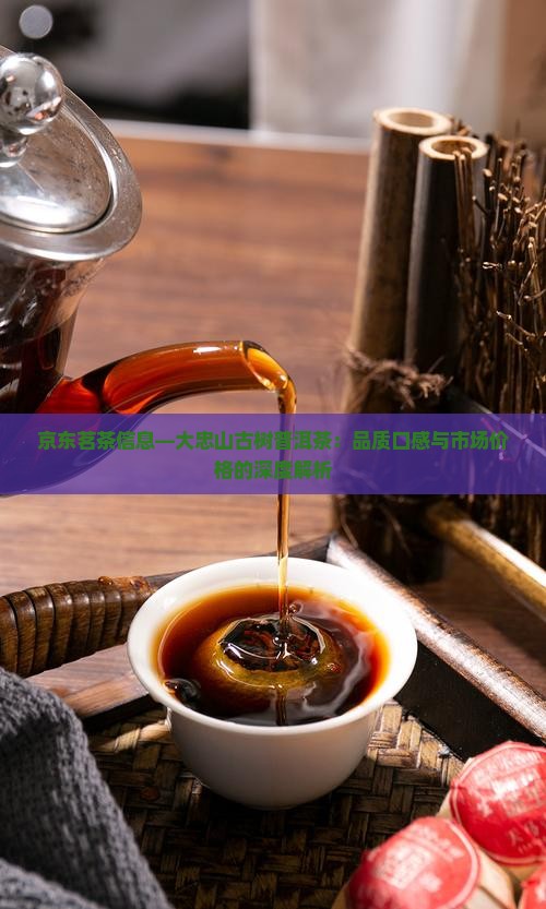 京东茗茶信息—大忠山古树普洱茶：品质口感与市场价格的深度解析
