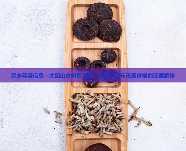 京东茗茶信息—大忠山古树普洱茶：品质口感与市场价格的深度解析