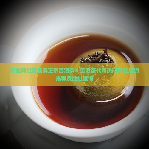 哪些网红店售卖正宗普洱茶？普洱茶代购热门网红店铺推荐及地址查询