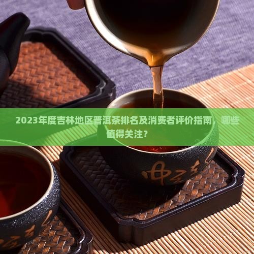 2023年度吉林地区普洱茶排名及消费者评价指南，哪些值得关注？