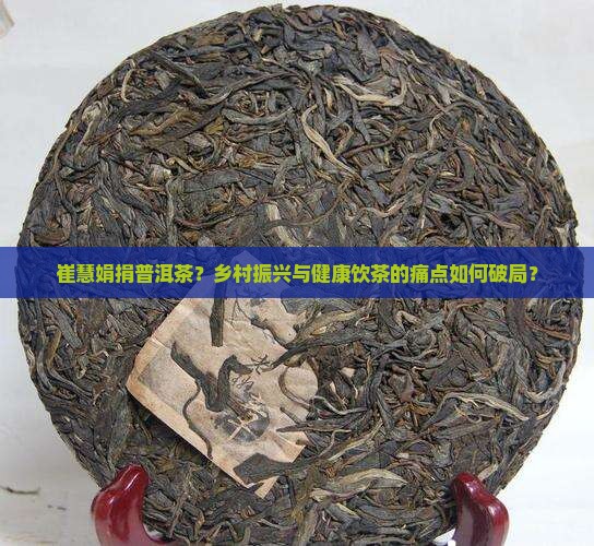 崔慧娟捐普洱茶？乡村振兴与健康饮茶的痛点如何破局？