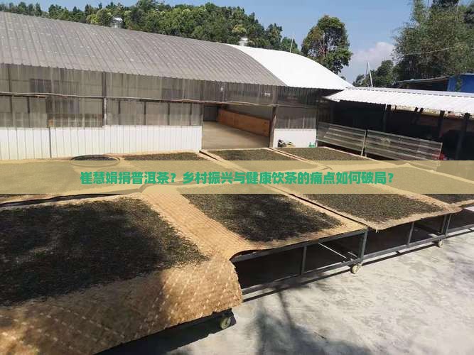 崔慧娟捐普洱茶？乡村振兴与健康饮茶的痛点如何破局？