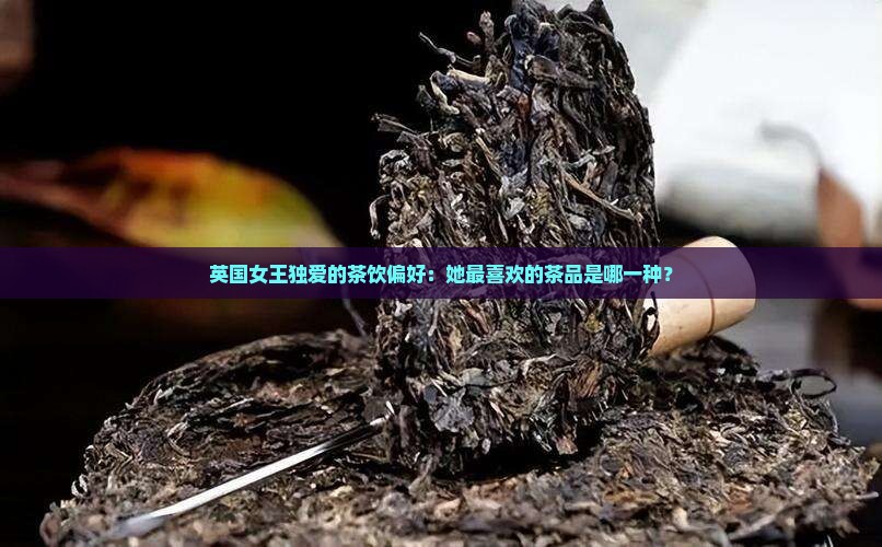 英国女王独爱的茶饮偏好：她最喜欢的茶品是哪一种？