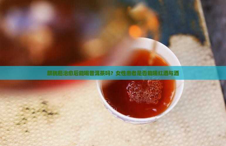 膀胱癌治愈后能喝普洱茶吗？女性患者是否能喝红酒与酒