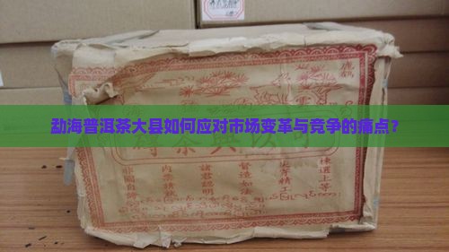 勐海普洱茶大县如何应对市场变革与竞争的痛点？