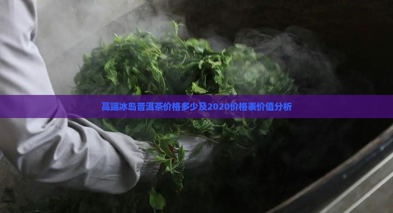 高端冰岛普洱茶价格多少及2020价格表价值分析
