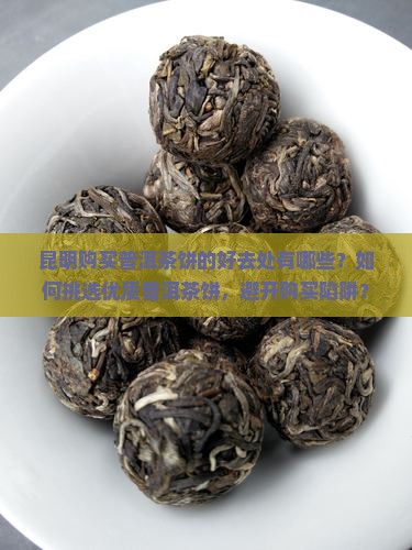 昆明购买普洱茶饼的好去处有哪些？如何挑选优质普洱茶饼，避开购买陷阱？