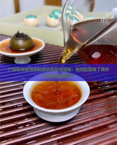 产后饮用普洱茶的影响及应对措施：如何处理喝了两杯普洱茶后的情况？
