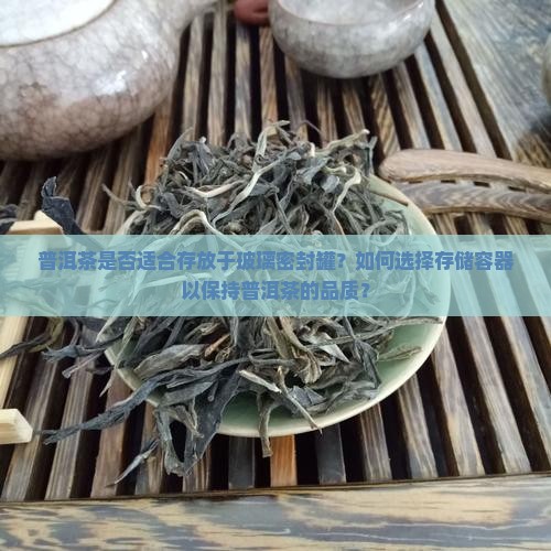 普洱茶是否适合存放于玻璃密封罐？如何选择存储容器以保持普洱茶的品质？