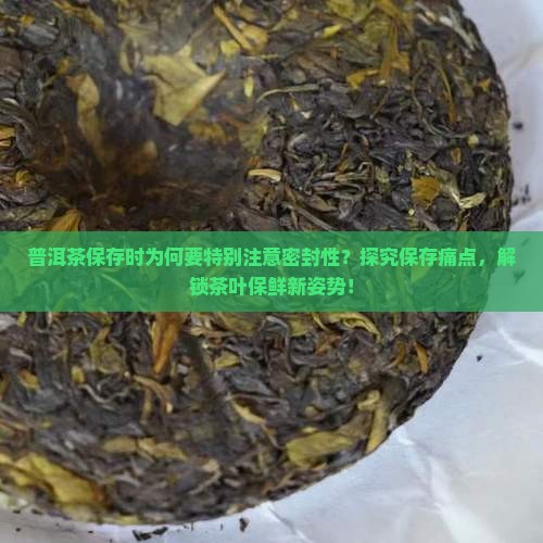 普洱茶保存时为何要特别注意密封性？探究保存痛点，解锁茶叶保鲜新姿势！
