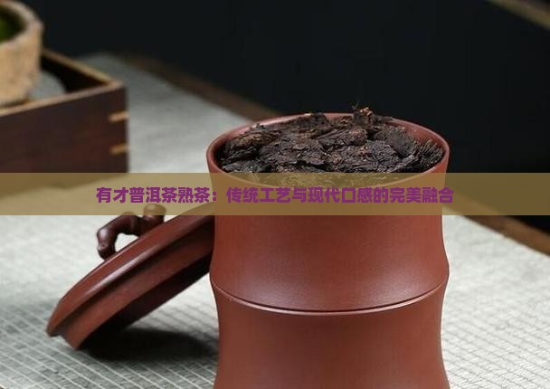 有才普洱茶熟茶：传统工艺与现代口感的完美融合