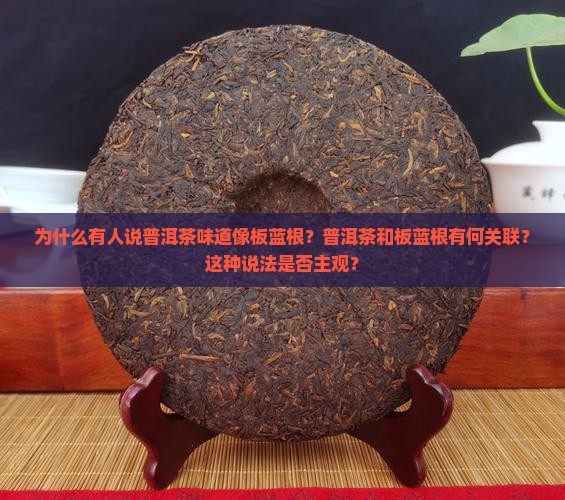 为什么有人说普洱茶味道像板蓝根？普洱茶和板蓝根有何关联？这种说法是否主观？