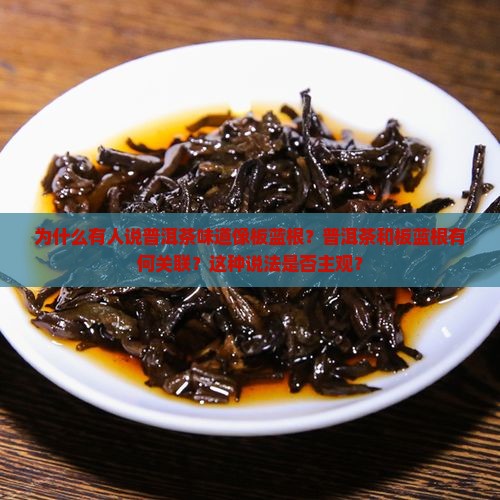 为什么有人说普洱茶味道像板蓝根？普洱茶和板蓝根有何关联？这种说法是否主观？