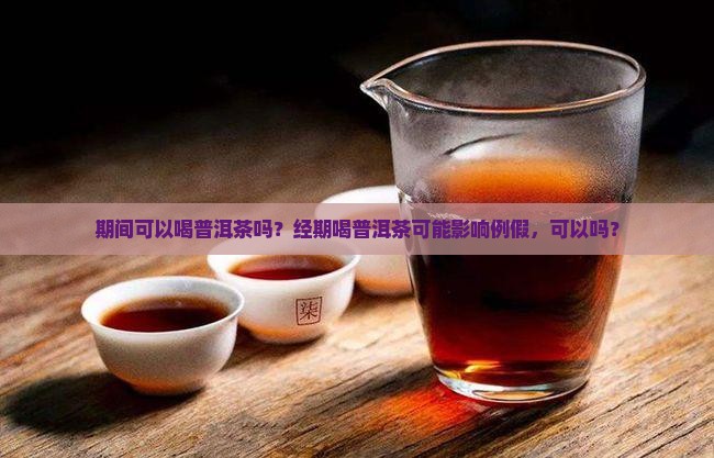 期间可以喝普洱茶吗？经期喝普洱茶可能影响例假，可以吗？