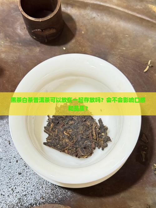 黑茶白茶普洱茶可以放在一起存放吗？会不会影响口感和品质？