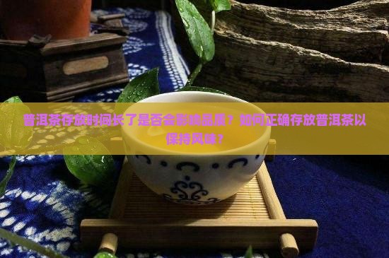 普洱茶存放时间长了是否会影响品质？如何正确存放普洱茶以保持风味？