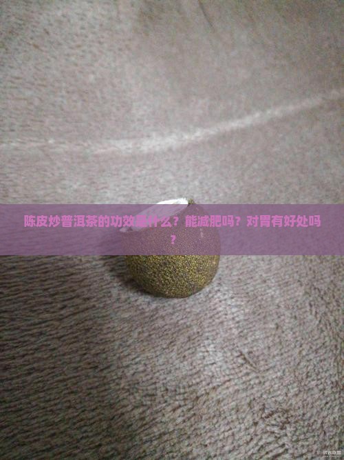 陈皮炒普洱茶的功效是什么？能减肥吗？对胃有好处吗？