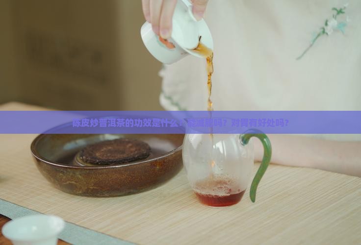 陈皮炒普洱茶的功效是什么？能减肥吗？对胃有好处吗？