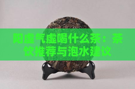 阳虚气虚喝什么茶：茶饮推荐与泡水建议