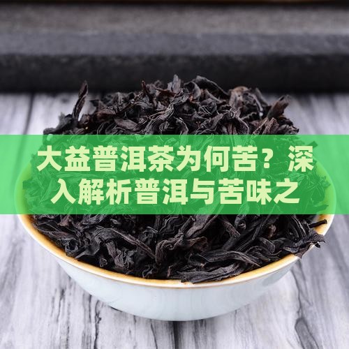 大益普洱茶为何苦？深入解析普洱与苦味之谜