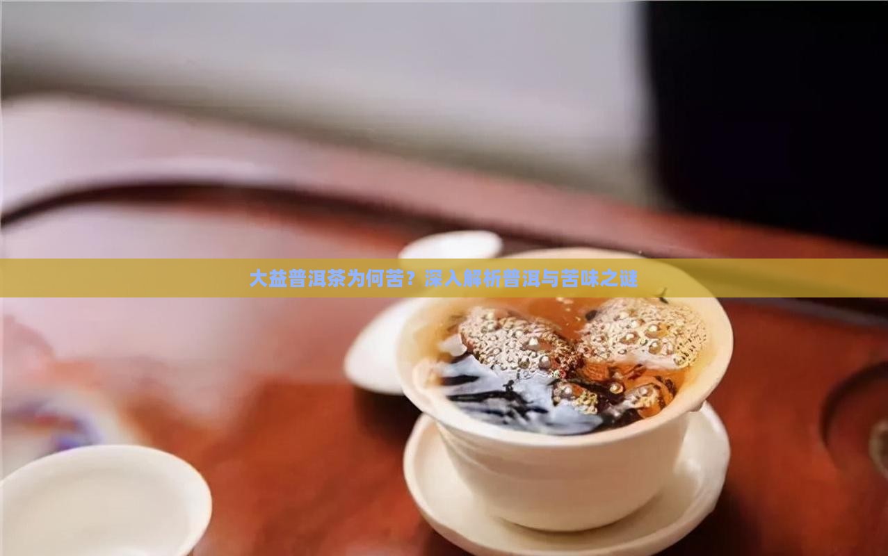 大益普洱茶为何苦？深入解析普洱与苦味之谜