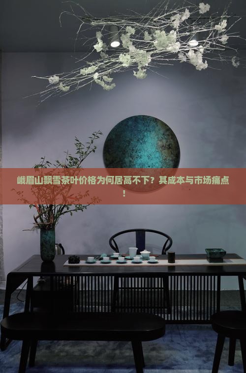 峨眉山飘雪茶叶价格为何居高不下？其成本与市场痛点！