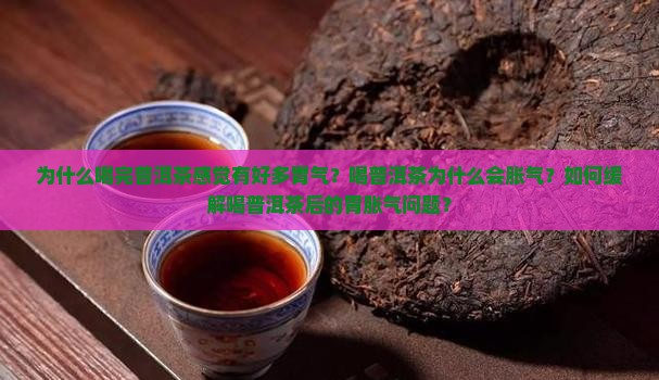 为什么喝完普洱茶感觉有好多胃气？喝普洱茶为什么会胀气？如何缓解喝普洱茶后的胃胀气问题？