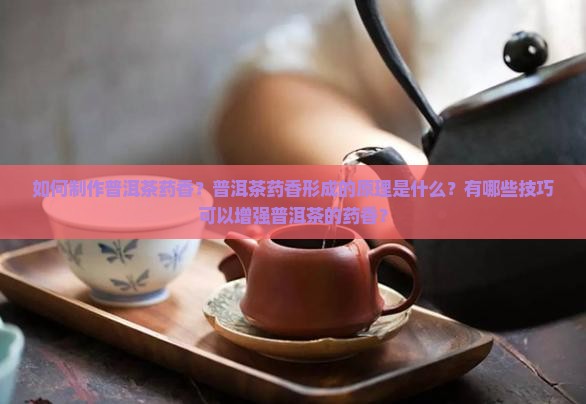 如何制作普洱茶药香？普洱茶药香形成的原理是什么？有哪些技巧可以增强普洱茶的药香？