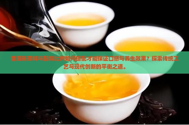 普洱茶原料与配料比例如何搭配才能保证口感与养生效果？探索传统工艺与现代创新的平衡之道。