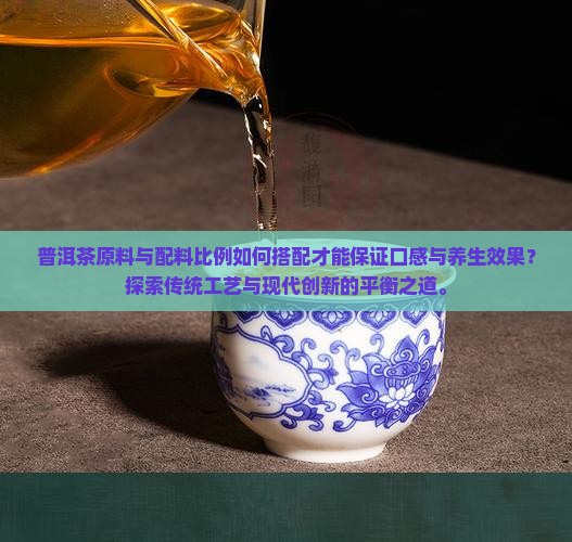 普洱茶原料与配料比例如何搭配才能保证口感与养生效果？探索传统工艺与现代创新的平衡之道。