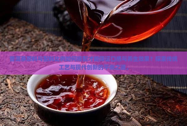 普洱茶原料与配料比例如何搭配才能保证口感与养生效果？探索传统工艺与现代创新的平衡之道。