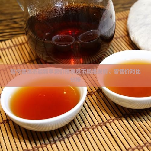 福今普洱茶最新拿货价格表及市场批发价、零售价对比分析