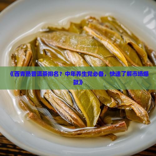 《西青熟普洱茶排名？中年养生党必备，快速了解市场爆款》