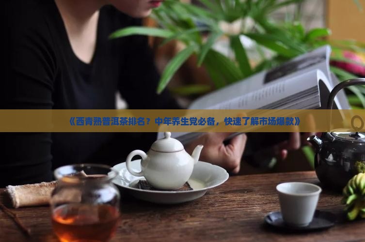《西青熟普洱茶排名？中年养生党必备，快速了解市场爆款》