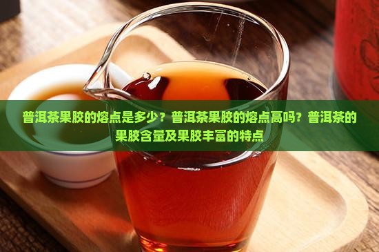普洱茶果胶的熔点是多少？普洱茶果胶的熔点高吗？普洱茶的果胶含量及果胶丰富的特点