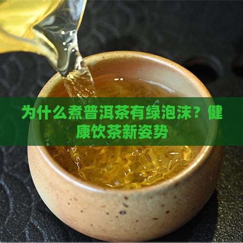 为什么煮普洱茶有绿泡沫？健康饮茶新姿势