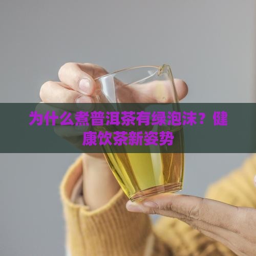为什么煮普洱茶有绿泡沫？健康饮茶新姿势