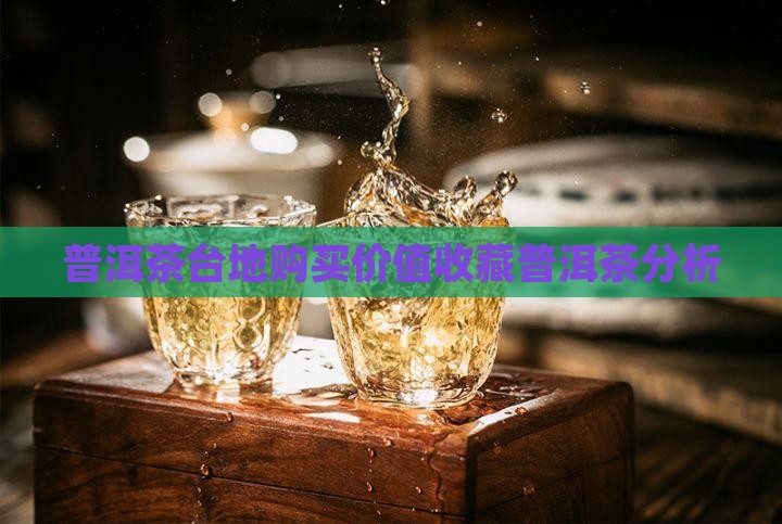 普洱茶台地购买价值收藏普洱茶分析