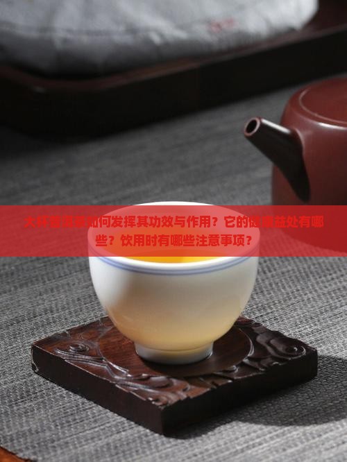 大杯普洱茶如何发挥其功效与作用？它的健康益处有哪些？饮用时有哪些注意事项？