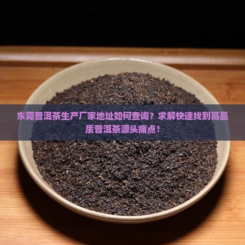 东莞普洱茶生产厂家地址如何查询？求解快速找到高品质普洱茶源头痛点！