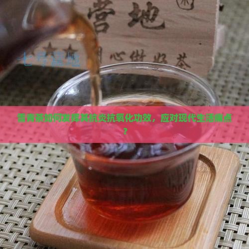 雪青茶如何发挥其抗炎抗氧化功效，应对现代生活痛点？