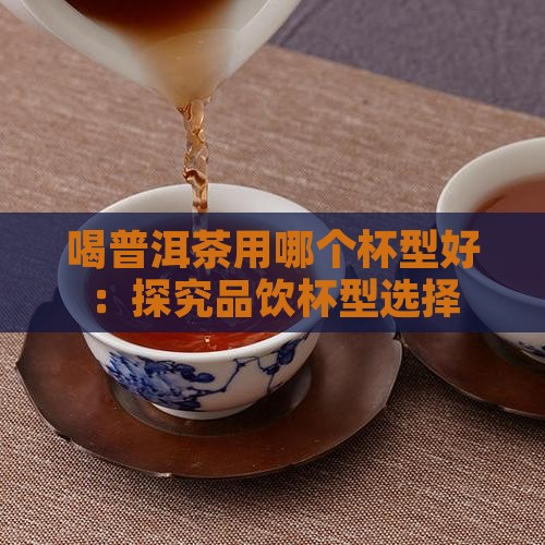 喝普洱茶用哪个杯型好：探究品饮杯型选择