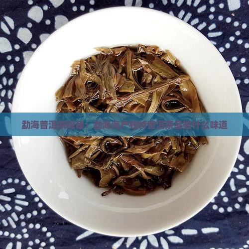 勐海普洱茶探秘：勐海海产独特普洱茶品鉴什么味道