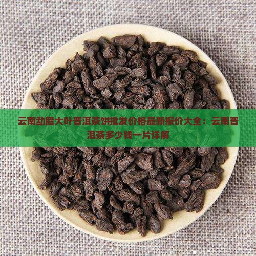 云南勐腊大叶普洱茶饼批发价格最新报价大全：云南普洱茶多少钱一片详解
