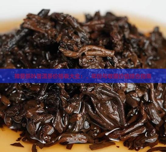 禅意茶叶普洱茶价格表大全：、年份与收藏价值综合指南