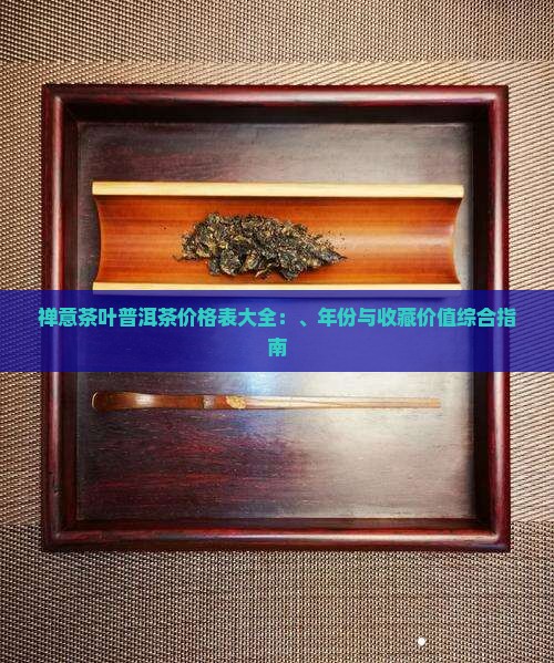 禅意茶叶普洱茶价格表大全：、年份与收藏价值综合指南