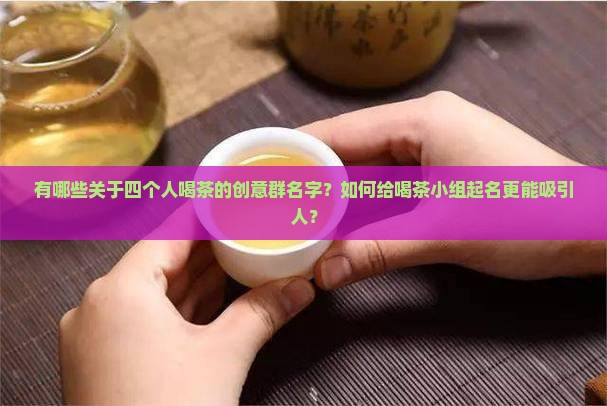 有哪些关于四个人喝茶的创意群名字？如何给喝茶小组起名更能吸引人？