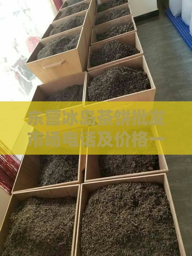 东营冰岛茶饼批发市场电话及价格一览